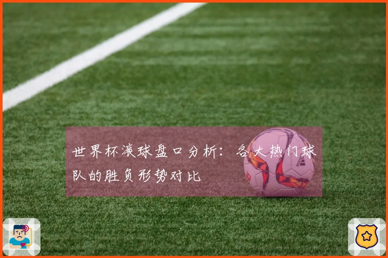世界杯滚球盘口分析：各大热门球队的胜负形势对比
