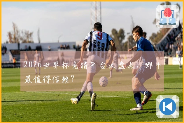 2026世界杯竞猜平台大盘点，哪个最值得信赖？