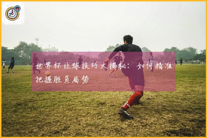 世界杯让球技巧大揭秘：如何精准把握胜负局势