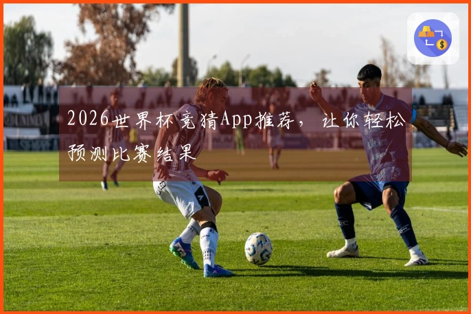 2026世界杯竞猜App推荐，让你轻松预测比赛结果