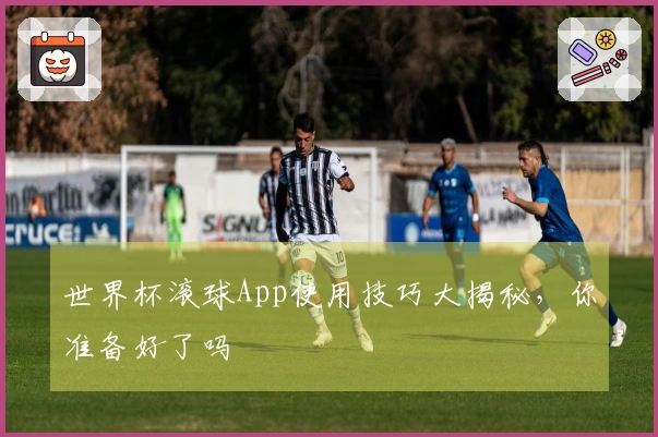 世界杯滚球App使用技巧大揭秘，你准备好了吗