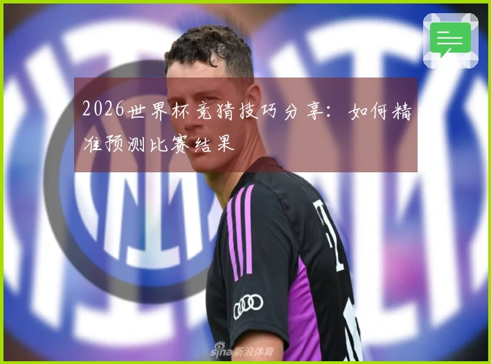 2026世界杯竞猜技巧分享：如何精准预测比赛结果