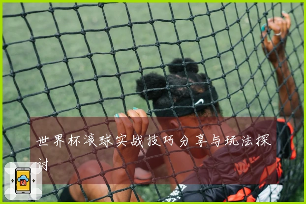 世界杯滚球实战技巧分享与玩法探讨