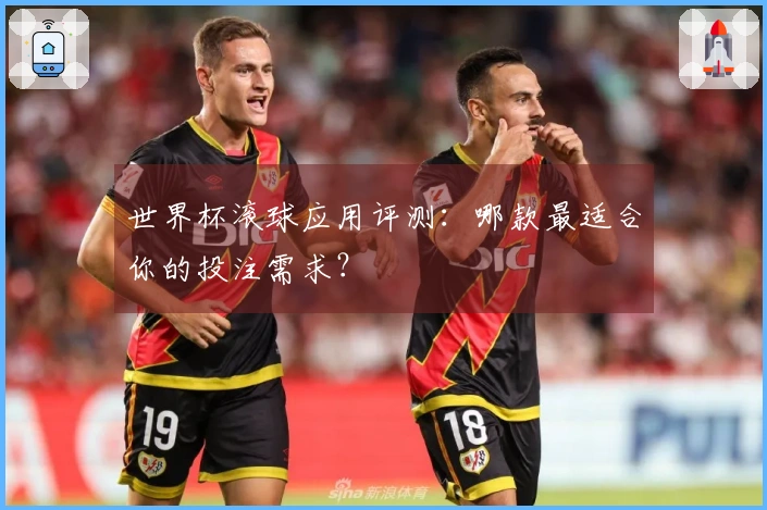 世界杯滚球应用评测：哪款最适合你的投注需求？