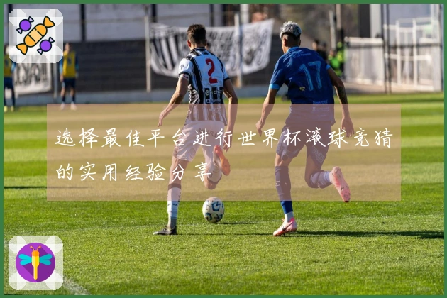 选择最佳平台进行世界杯滚球竞猜的实用经验分享
